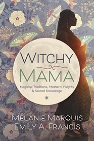 Witchy Mama: Magickal Traditions, Motherly Insights, and Sacred Knowledge