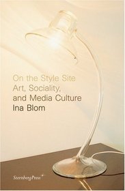 Ina Blom: On the Style Site - Art, Sociality, and Media Culture