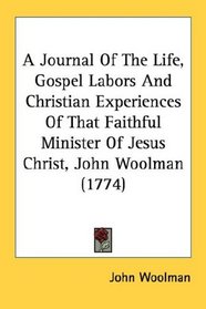 A Journal Of The Life, Gospel Labors And Christian Experiences Of That Faithful Minister Of Jesus Christ, John Woolman (1774)