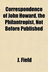 Correspondence of John Howard, the Philantropist, Not Before Published
