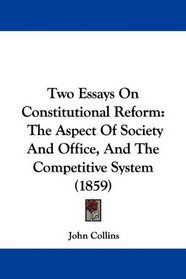 Two Essays On Constitutional Reform: The Aspect Of Society And Office, And The Competitive System (1859)