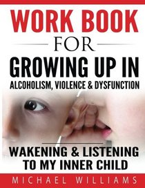 Workbook For Growing Up In Alcoholism, Violence & Dysfunction: Wakening and Listening To Our Inner Child (Volume 2)
