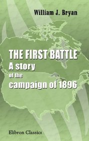 The First Battle. A story of the campaign of 1896: Together with a collection of his speeches and a biographical sketch by his wife