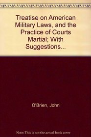 Treatise on American Military Laws, And the Practice of Courts Martial; With Suggestions...