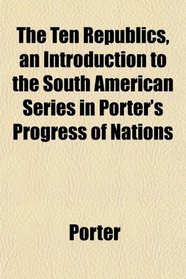The Ten Republics, an Introduction to the South American Series in Porter's Progress of Nations