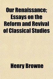 Our Renaissance; Essays on the Reform and Revival of Classical Studies