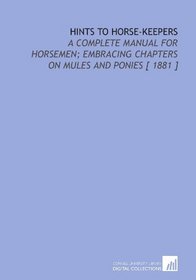 Hints to Horse-Keepers: A Complete Manual for Horsemen; Embracing Chapters on Mules and Ponies [ 1881 ]