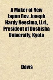 A Maker of New Japan Rev. Joseph Hardy Neesima, Ll.d., President of Doshisha University, Kyoto