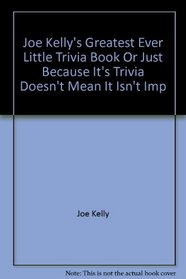 Joe Kelly's Greatest Ever Little Trivia Book, Or, Just Because It's Trivia Doesn't Mean It Isn't Important