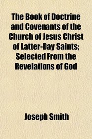 The Book of Doctrine and Covenants, of the Church of Jesus Christ of Latter-Day Saints; Selected From the Revelations of God
