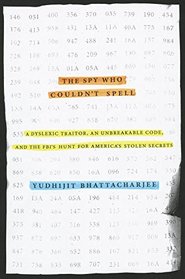 The Spy Who Couldn't Spell: A Dyslexic Traitor, an Unbreakable Code, and the FBI's Hunt for America's Stolen Secrets
