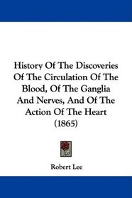 History Of The Discoveries Of The Circulation Of The Blood, Of The Ganglia And Nerves, And Of The Action Of The Heart (1865)