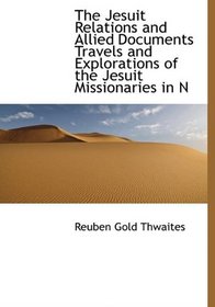 The Jesuit Relations and Allied Documents Travels and Explorations of the Jesuit Missionaries in N