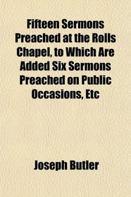 Fifteen Sermons Preached at the Rolls Chapel, to Which Are Added Six Sermons Preached on Public Occasions, Etc