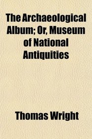 The Archaeological Album; Or, Museum of National Antiquities