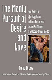 The Manly Pursuit of Desire and Love, Your Guide to Life, Happiness, and Emotional and Sexual Fulfillment In a Closed-Down World