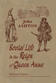 Social Life in the Reign of Queen Anne: Taken from original sources