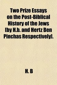 Two Prize Essays on the Post-Biblical History of the Jews [by H.b. and Hertz Ben Pinchas Respectively].