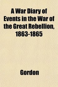 A War Diary of Events in the War of the Great Rebellion, 1863-1865