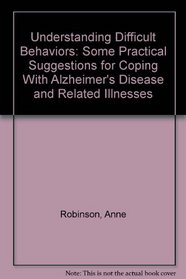 Understanding Difficult Behaviors: Some Practical Suggestions for Coping With Alzheimer's Disease and Related Illnesses