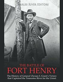 The Battle of Fort Henry: The History of General Ulysses S. Grant?s Victory that Captured the Tennessee River for the Union