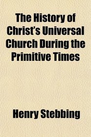 The History of Christ's Universal Church During the Primitive Times