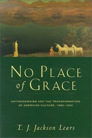 No Place of Grace : Antimodernism and the Transformation of American Culture, 1880-1920