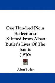 One Hundred Pious Reflections: Selected From Alban Butler's Lives Of The Saints (1870)