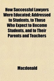 How Successful Lawyers Were Educated; Addressed to Students, to Those Who Expect to Become Students, and to Their Parents and Teachers