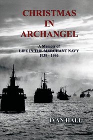 Christmas in Archangel: A memoir of life in the Merchant Navy 1939 - 1946