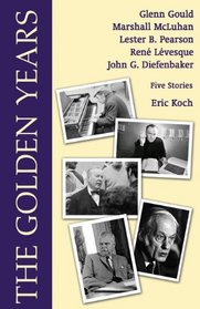 The Golden Years: Encounters with Glenn Gould, Marshall McLuhan, Lester B. Pearson, Rene Leveques and John G. Diefenbaker