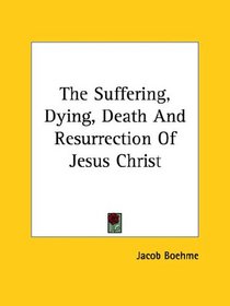 The Suffering, Dying, Death And Resurrection Of Jesus Christ