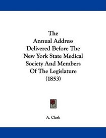 The Annual Address Delivered Before The New York State Medical Society And Members Of The Legislature (1853)
