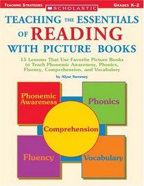 Teaching The Essentials Of Reading With Picture Books: 15 Lessons That Use Favorite Picture Books to Teach Phonemic Awareness, Phonics, Fluency, Comprehension, and Vocabulary