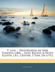 T. Livii ... Historiarum Ab Urbe Condita Libri ... Xxxv, Recens. & Notis Illustr. J.B.L. Crevier. 3 Tom. [In 6 Pt.]. (Latin Edition)