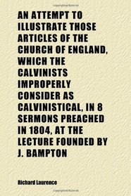 An Attempt to Illustrate Those Articles of the Church of England, Which the Calvinists Improperly Consider as Calvinistical, in 8 Sermons