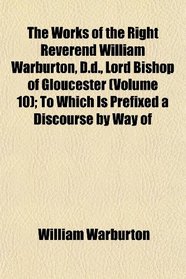 The Works of the Right Reverend William Warburton, D.d., Lord Bishop of Gloucester (Volume 10); To Which Is Prefixed a Discourse by Way of