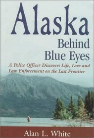 Alaska Behind Blue Eyes: A Police Officer Discovers Life, Love and Law Enforcement on the Last Frontier