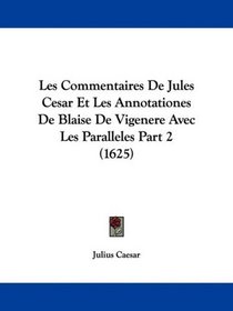 Les Commentaires De Jules Cesar Et Les Annotationes De Blaise De Vigenere Avec Les Paralleles Part 2 (1625) (French Edition)