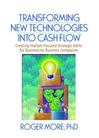 Transforming New Technologies into Cash Flow: Creating Market-Focused Strategic Paths for Business-to-Business Companies (Foundation Series in Business Marketing)