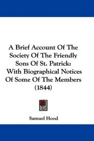A Brief Account Of The Society Of The Friendly Sons Of St. Patrick: With Biographical Notices Of Some Of The Members (1844)
