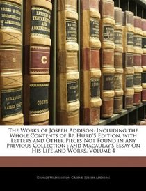The Works of Joseph Addison: Including the Whole Contents of Bp. Hurd's Edition, with Letters and Other Pieces Not Found in Any Previous Collection ; and ... Essay On His Life and Works, Volume 4