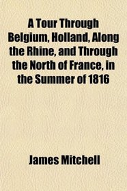 A Tour Through Belgium, Holland, Along the Rhine, and Through the North of France, in the Summer of 1816