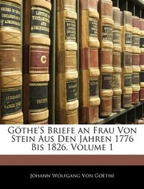Gthe's Briefe an Frau Von Stein Aus Den Jahren 1776 Bis 1826, Volume 1 (German Edition)