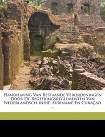 Handhaving van bestaande verordeningen door de regeeringsreglementen van Nederlandsch-Indi, Suriname en Curaao ... (Dutch Edition)