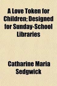 A Love Token for Children; Designed for Sunday-School Libraries