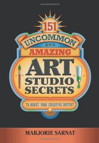 151 Uncommon and Amazing Art Studio Secrets: To Boost Your Creative Output