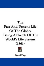 The Past And Present Life Of The Globe: Being A Sketch Of The World's Life System (1861)