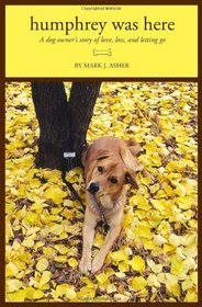 Humphrey Was Here: A Dog Owner's Story of Love, Loss, and Letting Go (Volume 1)