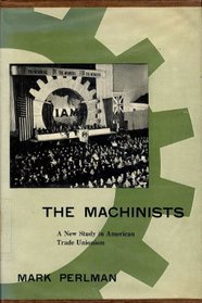 The Machinists : A New Study in American Trade Unionism (Wertheim Publications in Industrial Relations)